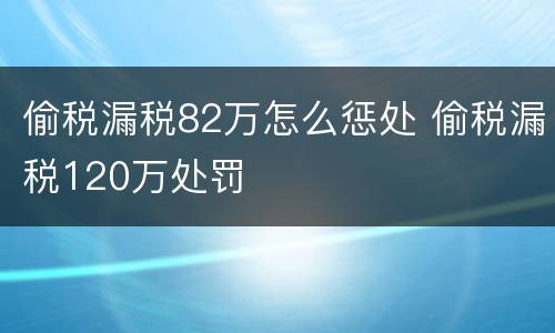 偷税漏税82万怎么惩处 偷税漏税120万处罚