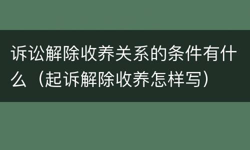 诉讼解除收养关系的条件有什么（起诉解除收养怎样写）