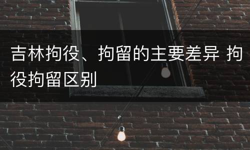 吉林拘役、拘留的主要差异 拘役拘留区别