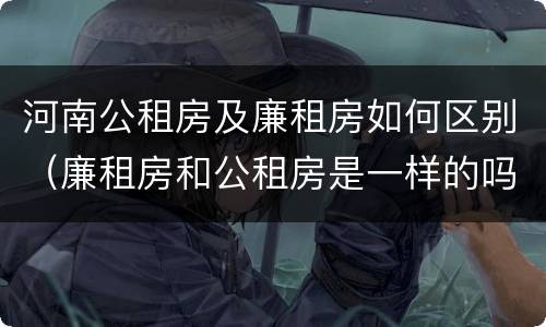 河南公租房及廉租房如何区别（廉租房和公租房是一样的吗）