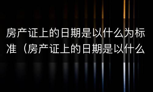 房产证上的日期是以什么为标准（房产证上的日期是以什么为标准 70年）