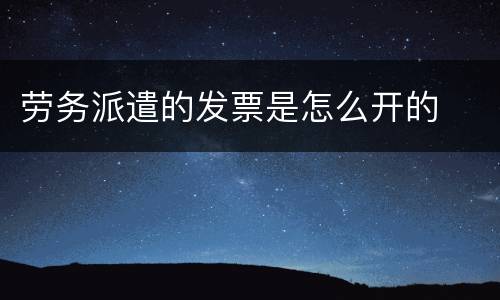 劳务派遣的发票是怎么开的