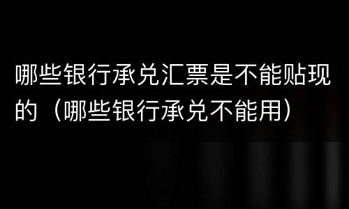哪些银行承兑汇票是不能贴现的（哪些银行承兑不能用）