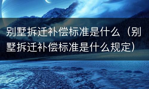 别墅拆迁补偿标准是什么（别墅拆迁补偿标准是什么规定）