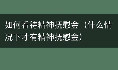 如何看待精神抚慰金（什么情况下才有精神抚慰金）