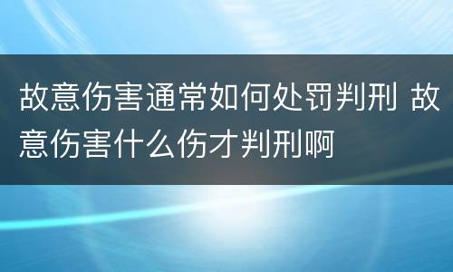 故意伤害通常如何处罚判刑 故意伤害什么伤才判刑啊