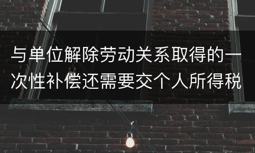 与单位解除劳动关系取得的一次性补偿还需要交个人所得税吗