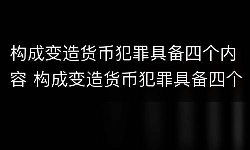 构成变造货币犯罪具备四个内容 构成变造货币犯罪具备四个内容是什么