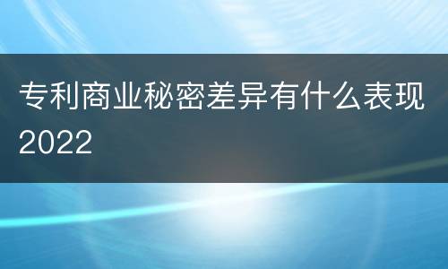 专利商业秘密差异有什么表现2022