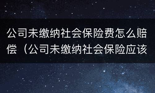 公司未缴纳社会保险费怎么赔偿（公司未缴纳社会保险应该怎么赔偿）
