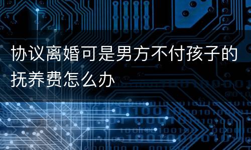 协议离婚可是男方不付孩子的抚养费怎么办
