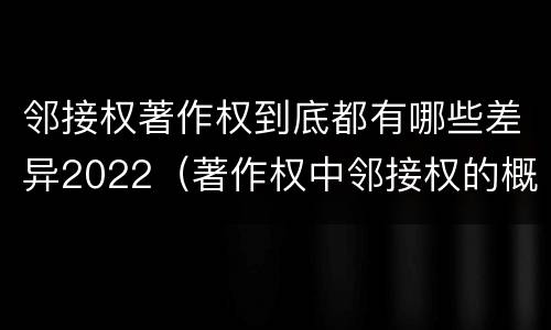 邻接权著作权到底都有哪些差异2022（著作权中邻接权的概念特点）