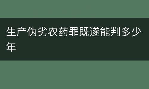 生产伪劣农药罪既遂能判多少年