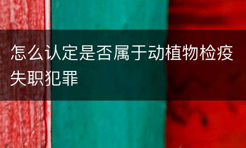 怎么认定是否属于动植物检疫失职犯罪