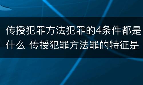 传授犯罪方法犯罪的4条件都是什么 传授犯罪方法罪的特征是什么