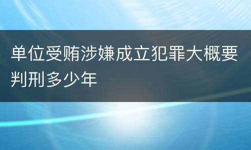单位受贿涉嫌成立犯罪大概要判刑多少年