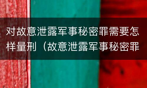 对故意泄露军事秘密罪需要怎样量刑（故意泄露军事秘密罪立案标准）