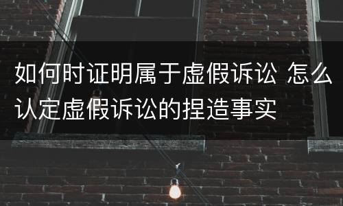 如何时证明属于虚假诉讼 怎么认定虚假诉讼的捏造事实