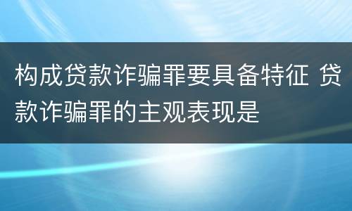 构成贷款诈骗罪要具备特征 贷款诈骗罪的主观表现是