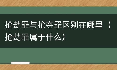 抢劫罪与抢夺罪区别在哪里（抢劫罪属于什么）