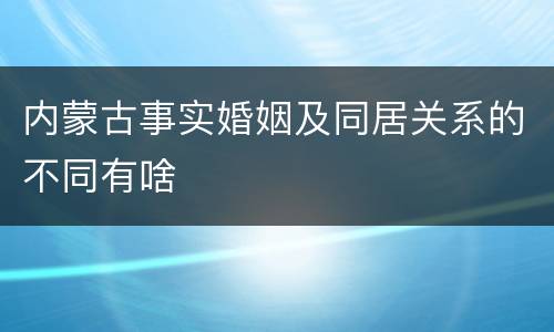 内蒙古事实婚姻及同居关系的不同有啥