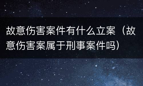 故意伤害案件有什么立案（故意伤害案属于刑事案件吗）