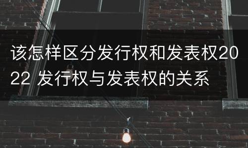 该怎样区分发行权和发表权2022 发行权与发表权的关系