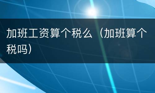 加班工资算个税么（加班算个税吗）