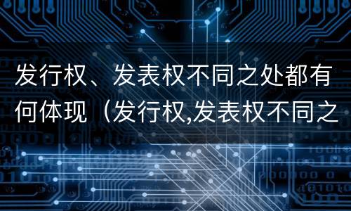 发行权、发表权不同之处都有何体现（发行权,发表权不同之处都有何体现）