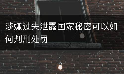 涉嫌过失泄露国家秘密可以如何判刑处罚