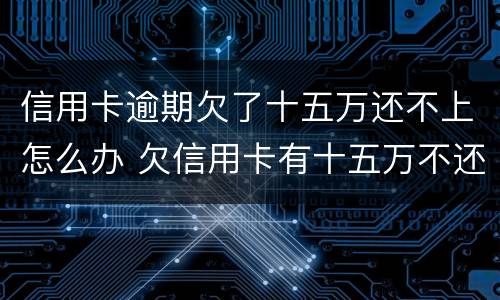 信用卡逾期欠了十五万还不上怎么办 欠信用卡有十五万不还结果会怎么样