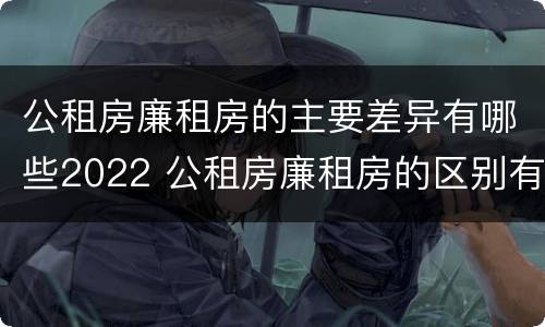 公租房廉租房的主要差异有哪些2022 公租房廉租房的区别有哪些