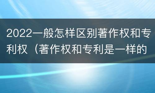 2022一般怎样区别著作权和专利权（著作权和专利是一样的吗）