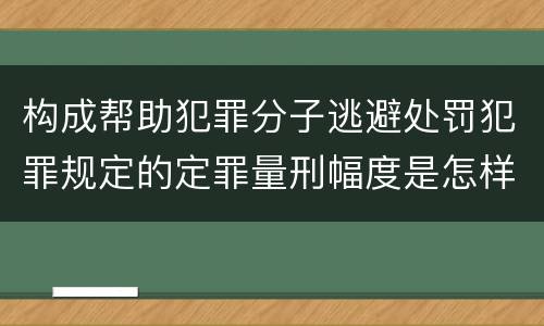 构成帮助犯罪分子逃避处罚犯罪规定的定罪量刑幅度是怎样的