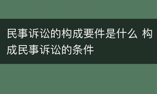 民事诉讼的构成要件是什么 构成民事诉讼的条件