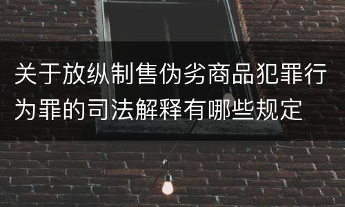 关于放纵制售伪劣商品犯罪行为罪的司法解释有哪些规定