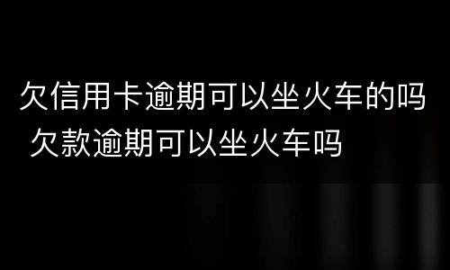欠信用卡逾期可以坐火车的吗 欠款逾期可以坐火车吗