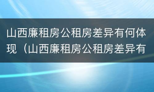 山西廉租房公租房差异有何体现（山西廉租房公租房差异有何体现呢）