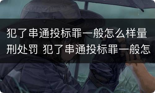 犯了串通投标罪一般怎么样量刑处罚 犯了串通投标罪一般怎么样量刑处罚