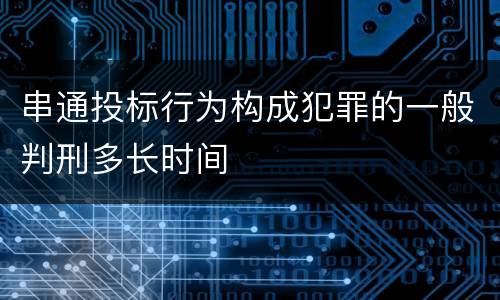 串通投标行为构成犯罪的一般判刑多长时间