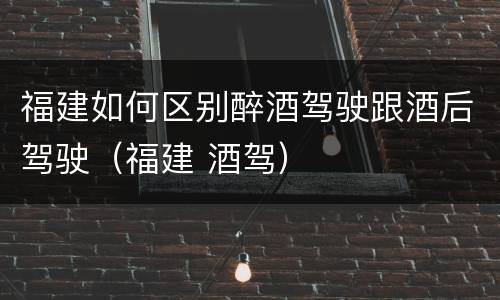 福建如何区别醉酒驾驶跟酒后驾驶（福建 酒驾）