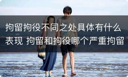 拘留拘役不同之处具体有什么表现 拘留和拘役哪个严重拘留最多多少天