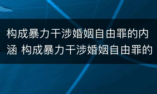 构成暴力干涉婚姻自由罪的内涵 构成暴力干涉婚姻自由罪的内涵包括