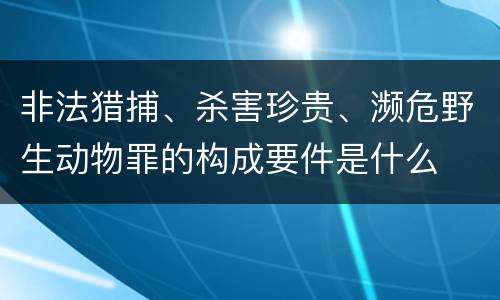 非法猎捕、杀害珍贵、濒危野生动物罪的构成要件是什么