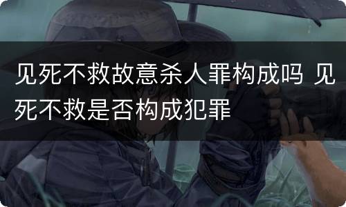 见死不救故意杀人罪构成吗 见死不救是否构成犯罪