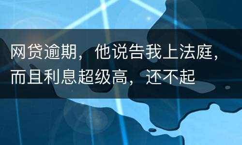 网贷逾期，他说告我上法庭，而且利息超级高，还不起