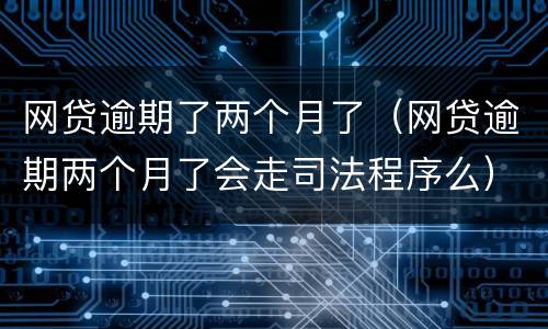 网贷逾期了两个月了（网贷逾期两个月了会走司法程序么）
