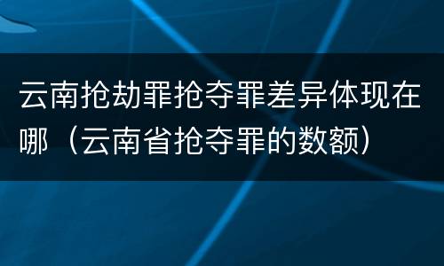 云南抢劫罪抢夺罪差异体现在哪（云南省抢夺罪的数额）