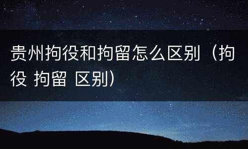 贵州拘役和拘留怎么区别（拘役 拘留 区别）