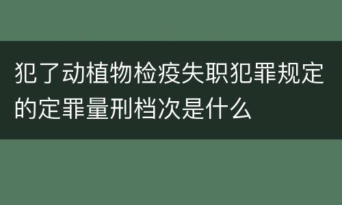 犯了动植物检疫失职犯罪规定的定罪量刑档次是什么